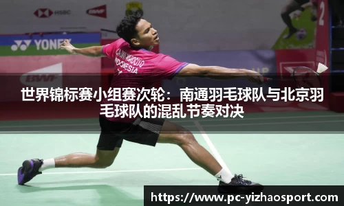 世界锦标赛小组赛次轮：南通羽毛球队与北京羽毛球队的混乱节奏对决